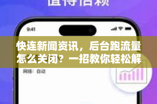 快连新闻资讯，后台跑流量怎么关闭？一招教你轻松解决流量偷跑问题