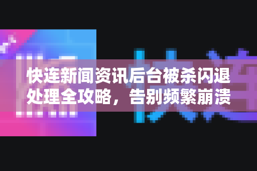 快连新闻资讯后台被杀闪退处理全攻略，告别频繁崩溃