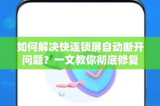 如何解决快连锁屏自动断开问题？一文教你彻底修复