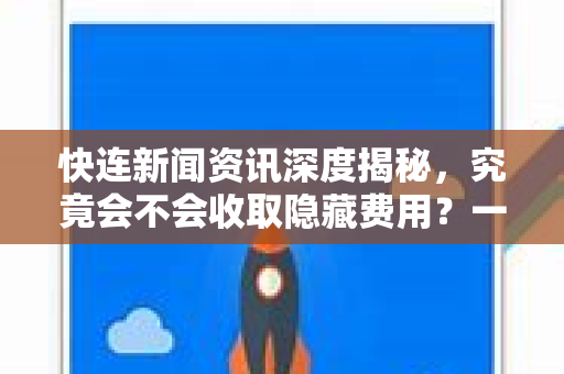 快连新闻资讯深度揭秘，究竟会不会收取隐藏费用？一文看懂所有收费真相