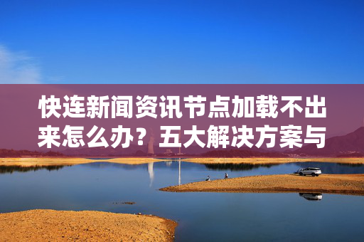 快连新闻资讯节点加载不出来怎么办？五大解决方案与常见问答详解