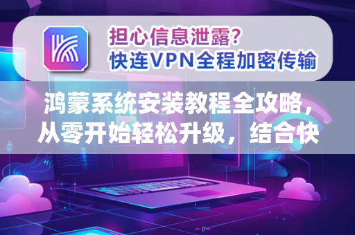 鸿蒙系统安装教程全攻略，从零开始轻松升级，结合快连新闻资讯最新解读
