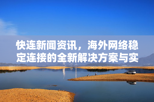 快连新闻资讯，海外网络稳定连接的全新解决方案与实用指南