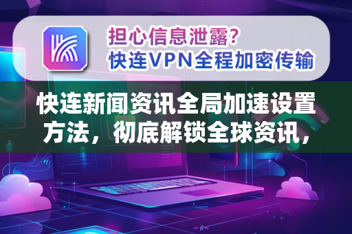 快连新闻资讯全局加速设置方法，彻底解锁全球资讯，畅享无界浏览