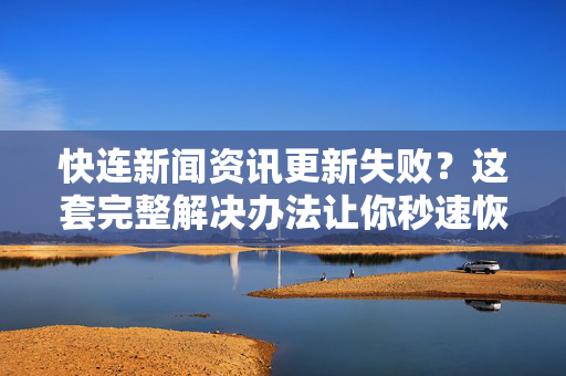 快连新闻资讯更新失败？这套完整解决办法让你秒速恢复