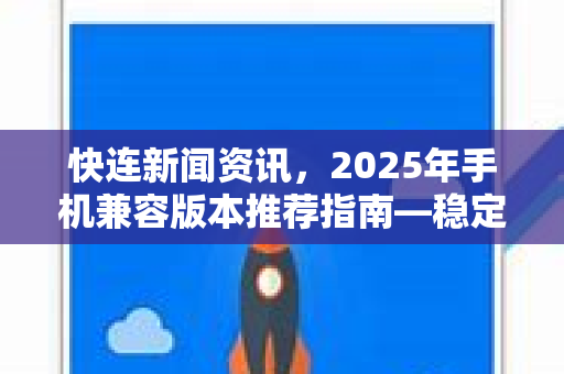 快连新闻资讯，2025年手机兼容版本推荐指南—稳定、流畅、一步到位