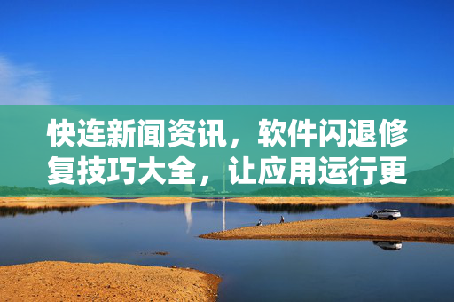 快连新闻资讯，软件闪退修复技巧大全，让应用运行更稳定