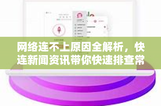 网络连不上原因全解析，快连新闻资讯带你快速排查常见故障