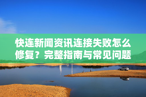 快连新闻资讯连接失败怎么修复？完整指南与常见问题解答