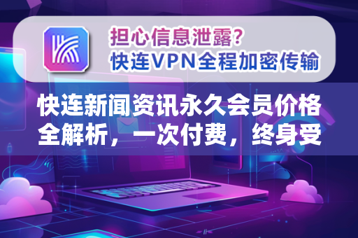 快连新闻资讯永久会员价格全解析，一次付费，终身受益？