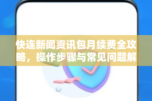 快连新闻资讯包月续费全攻略，操作步骤与常见问题解答