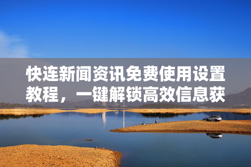 快连新闻资讯免费使用设置教程，一键解锁高效信息获取
