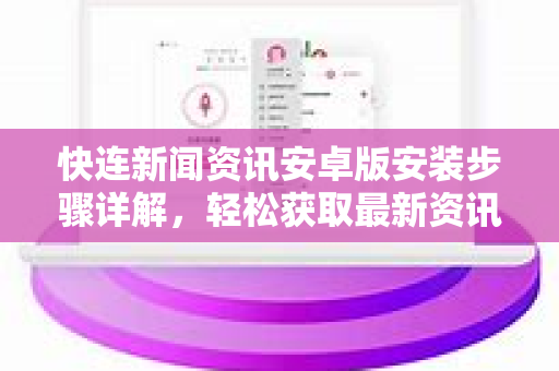 快连新闻资讯安卓版安装步骤详解，轻松获取最新资讯