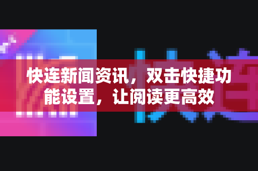 快连新闻资讯，双击快捷功能设置，让阅读更高效
