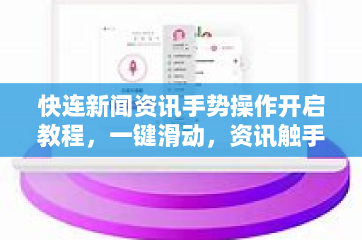 快连新闻资讯手势操作开启教程，一键滑动，资讯触手可及