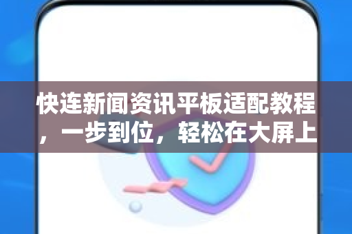 快连新闻资讯平板适配教程，一步到位，轻松在大屏上畅享资讯