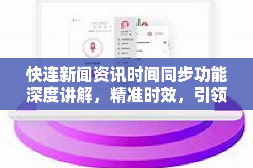 快连新闻资讯时间同步功能深度讲解，精准时效，引领信息前沿
