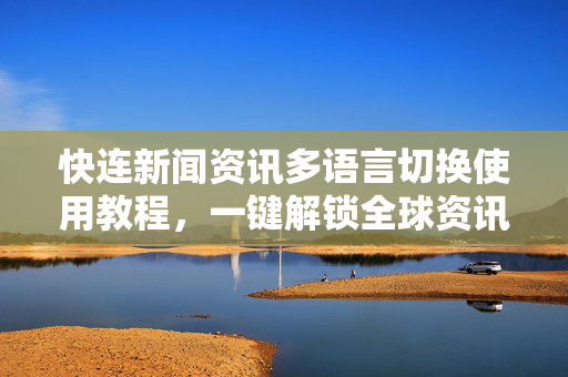 快连新闻资讯多语言切换使用教程，一键解锁全球资讯，畅享无障碍阅读