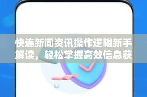 快连新闻资讯操作逻辑新手解读，轻松掌握高效信息获取技巧