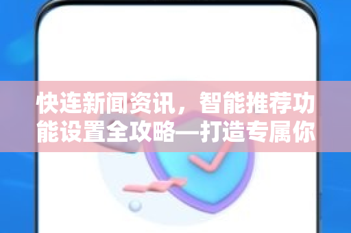 快连新闻资讯，智能推荐功能设置全攻略—打造专属你的资讯流
