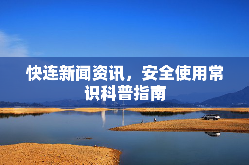快连新闻资讯，安全使用常识科普指南