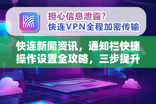 快连新闻资讯，通知栏快捷操作设置全攻略，三步提升信息获取效率