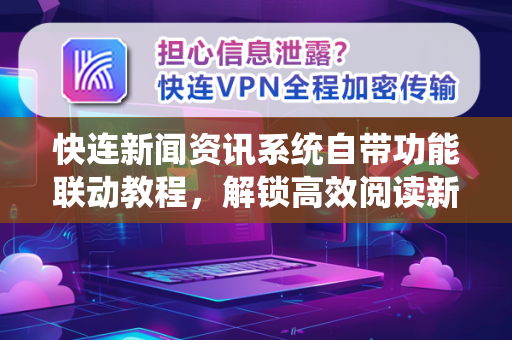 快连新闻资讯系统自带功能联动教程，解锁高效阅读新体验