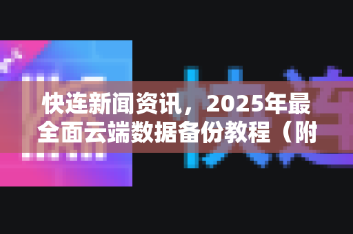 快连新闻资讯，2025年最全面云端数据备份教程（附问答与实操指南）