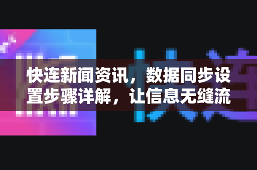 快连新闻资讯，数据同步设置步骤详解，让信息无缝流转