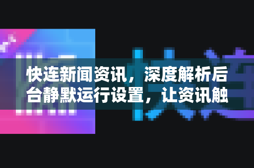 快连新闻资讯，深度解析后台静默运行设置，让资讯触手可及