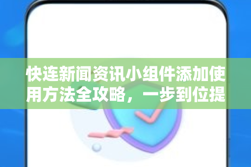 快连新闻资讯小组件添加使用方法全攻略，一步到位提升资讯获取效率