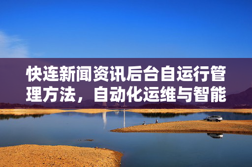 快连新闻资讯后台自运行管理方法，自动化运维与智能调度实战指南