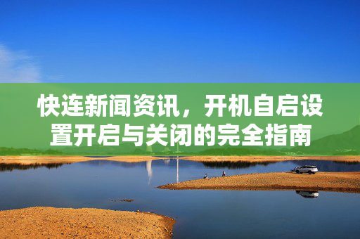 快连新闻资讯，开机自启设置开启与关闭的完全指南
