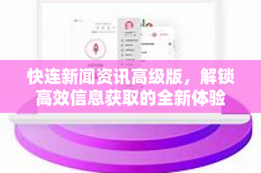 快连新闻资讯高级版，解锁高效信息获取的全新体验