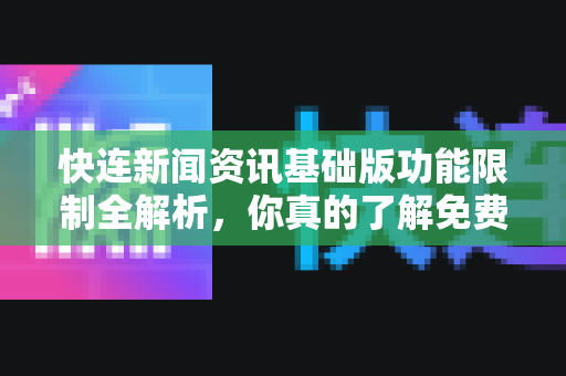 快连新闻资讯基础版功能限制全解析，你真的了解免费与付费的差异吗？