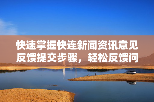 快速掌握快连新闻资讯意见反馈提交步骤，轻松反馈问题