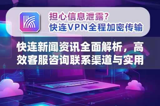 快连新闻资讯全面解析，高效客服咨询联系渠道与实用指南