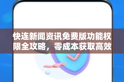 快连新闻资讯免费版功能权限全攻略，零成本获取高效资讯服务