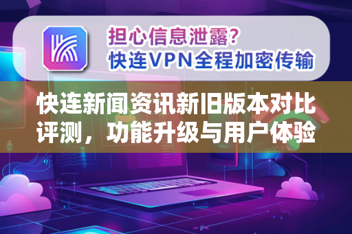 快连新闻资讯新旧版本对比评测，功能升级与用户体验全面解析