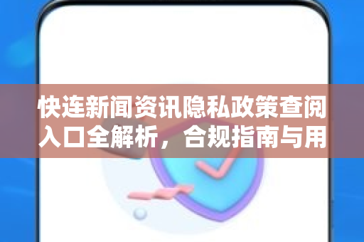 快连新闻资讯隐私政策查阅入口全解析，合规指南与用户操作手册