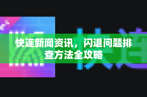 快连新闻资讯，闪退问题排查方法全攻略