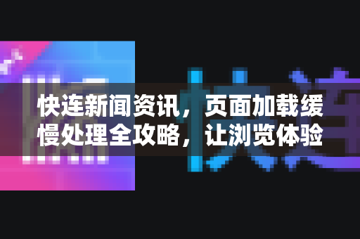 快连新闻资讯，页面加载缓慢处理全攻略，让浏览体验飞起来