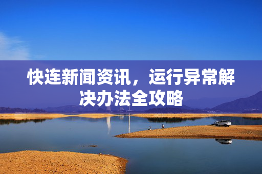 快连新闻资讯，运行异常解决办法全攻略