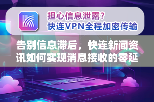 告别信息滞后，快连新闻资讯如何实现消息接收的零延迟处理