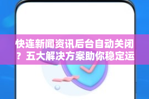 快连新闻资讯后台自动关闭？五大解决方案助你稳定运行