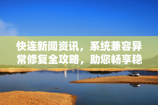快连新闻资讯，系统兼容异常修复全攻略，助您畅享稳定连接