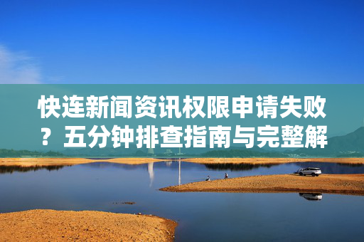 快连新闻资讯权限申请失败？五分钟排查指南与完整解决方案