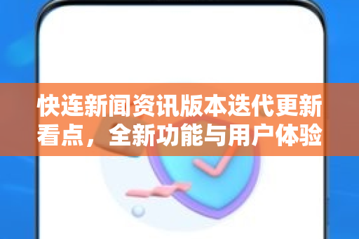 快连新闻资讯版本迭代更新看点，全新功能与用户体验升级解析