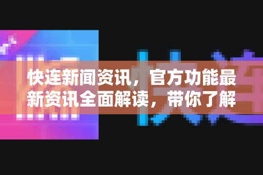 快连新闻资讯，官方功能最新资讯全面解读，带你了解快连下载与未来趋势