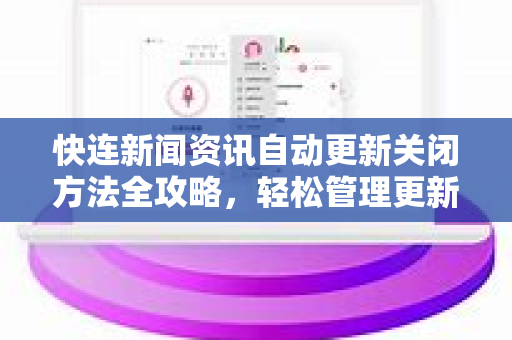 快连新闻资讯自动更新关闭方法全攻略，轻松管理更新设置